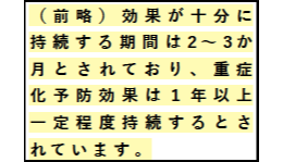 前略） 効果が十分に　持続する期間は2～3か　月とされており、重症化予防効果は１年以上一定程度持続するとされています。